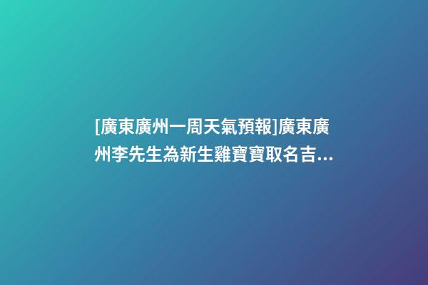 [廣東廣州一周天氣預報]廣東廣州李先生為新生雞寶寶取名吉祥型套餐-第1張-公司起名-玄機派